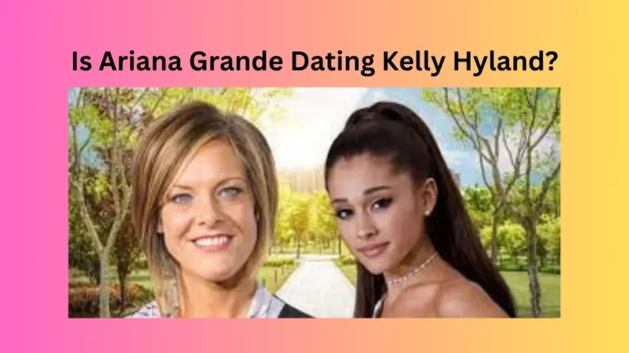 Is Ariana Grande Dating Kelly Hyland?