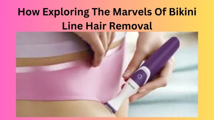 How Exploring The Marvels Of Bikini Line Hair Removal