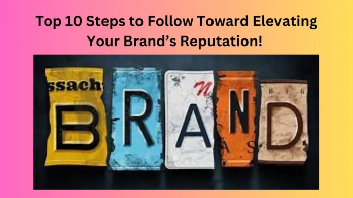 Top 10 Steps to Follow Toward Elevating Your Brand’s Reputation!