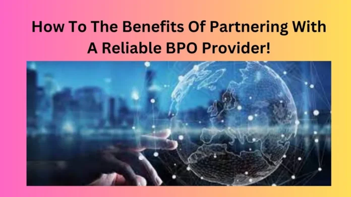 How To The Benefits Of Partnering With A Reliable BPO Provider!