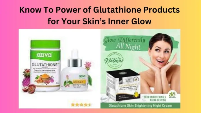 Know To Power of Glutathione Products for Your Skin’s Inner Glow