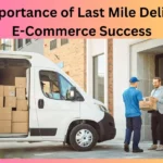 The Importance of Last Mile Delivery in E-Commerce Success