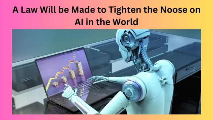 A Law Will be Made to Tighten the Noose on AI in the World