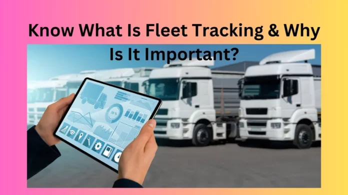 Know What Is Fleet Tracking & Why Is It Important?