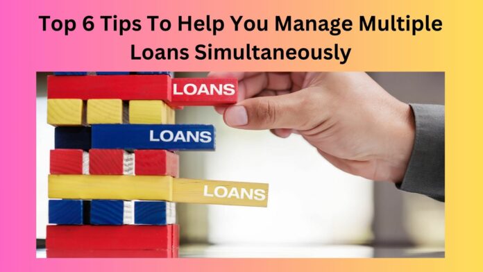 Top 6 Tips To Help You Manage Multiple Loans Simultaneously