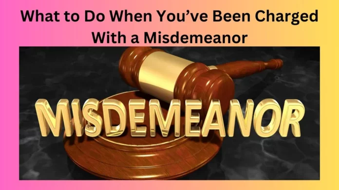 What to Do When You’ve Been Charged With a Misdemeanor
