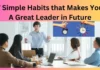 7 Simple Habits that Makes You A Great Leader in Future