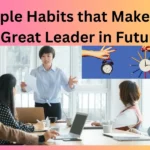 7 Simple Habits that Makes You A Great Leader in Future