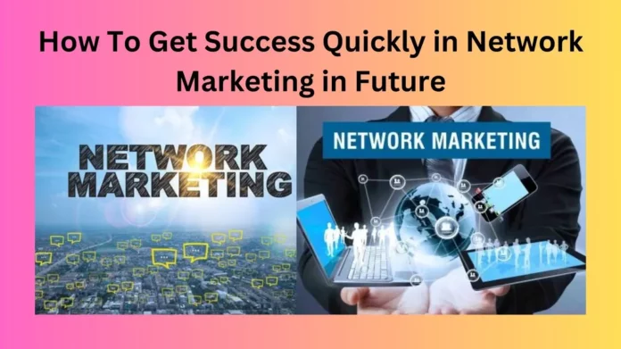 How To Get Success Quickly in Network Marketing in Future
