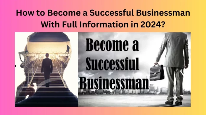How to Become a Successful Businessman With Full Information in 2024?