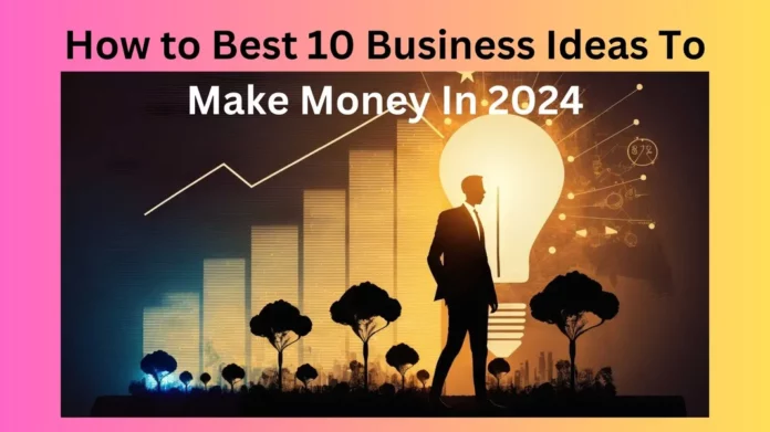 How to Best 10 Business Ideas To Make Money In 2024