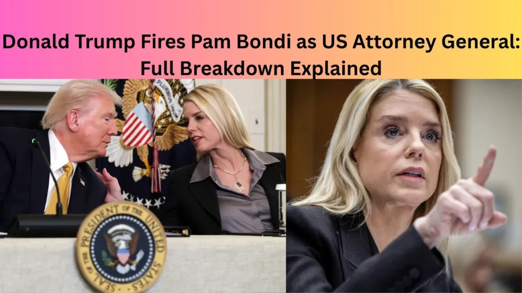 Donald Trump Fires Pam Bondi as US Attorney General